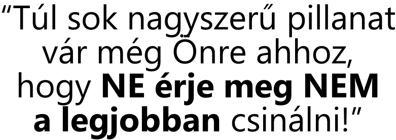 “Túl sok nagyszerű pillanat vár még Önre ahhoz, hogy NE érje meg NEM a legjobban csinálni!”